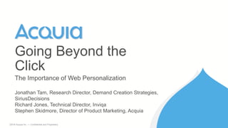 1 ©2016 Acquia Inc. — Confidential and Proprietary
The Importance of Web Personalization
Going Beyond the
Click
Jonathan Tam, Research Director, Demand Creation Strategies,
SiriusDecisions
Richard Jones, Technical Director, Inviqa
Stephen Skidmore, Director of Product Marketing, Acquia
 