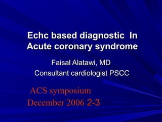 Echc based diagnostic InEchc based diagnostic In
Acute coronary syndromeAcute coronary syndrome
Faisal Alatawi, MDFaisal Alatawi, MD
Consultant cardiologist PSCCConsultant cardiologist PSCC
ACS symposium
2-3December 2006
 