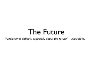 The Future
“Predic=on	
  is	
  diﬃcult,	
  especially	
  about	
  the	
  future”	
  -­‐-­‐	
  Niels	
  Bohr.	
  
 