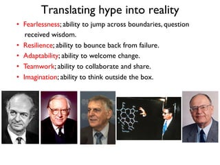 Translating hype into reality
•  Fearlessness; ability to jump across boundaries, question
received wisdom.
•  Resilience; ability to bounce back from failure.
•  Adaptability; ability to welcome change.
•  Teamwork; ability to collaborate and share.
•  Imagination; ability to think outside the box.
 