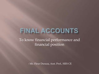 To know financial performance and
financial position
- Ms. Fleur Dsouza, Asst. Prof., SIES CE
 