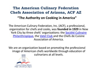 The American Culinary Federation
 Chefs Association of Arizona, ACF AZ
    “The Authority on Cooking in America”

The Amer...
