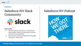 Salesforce ISV Slack
Community
Value to ISVs:
● Ask best practices advice from a community of
Sales Leaders, Alliances Pro...