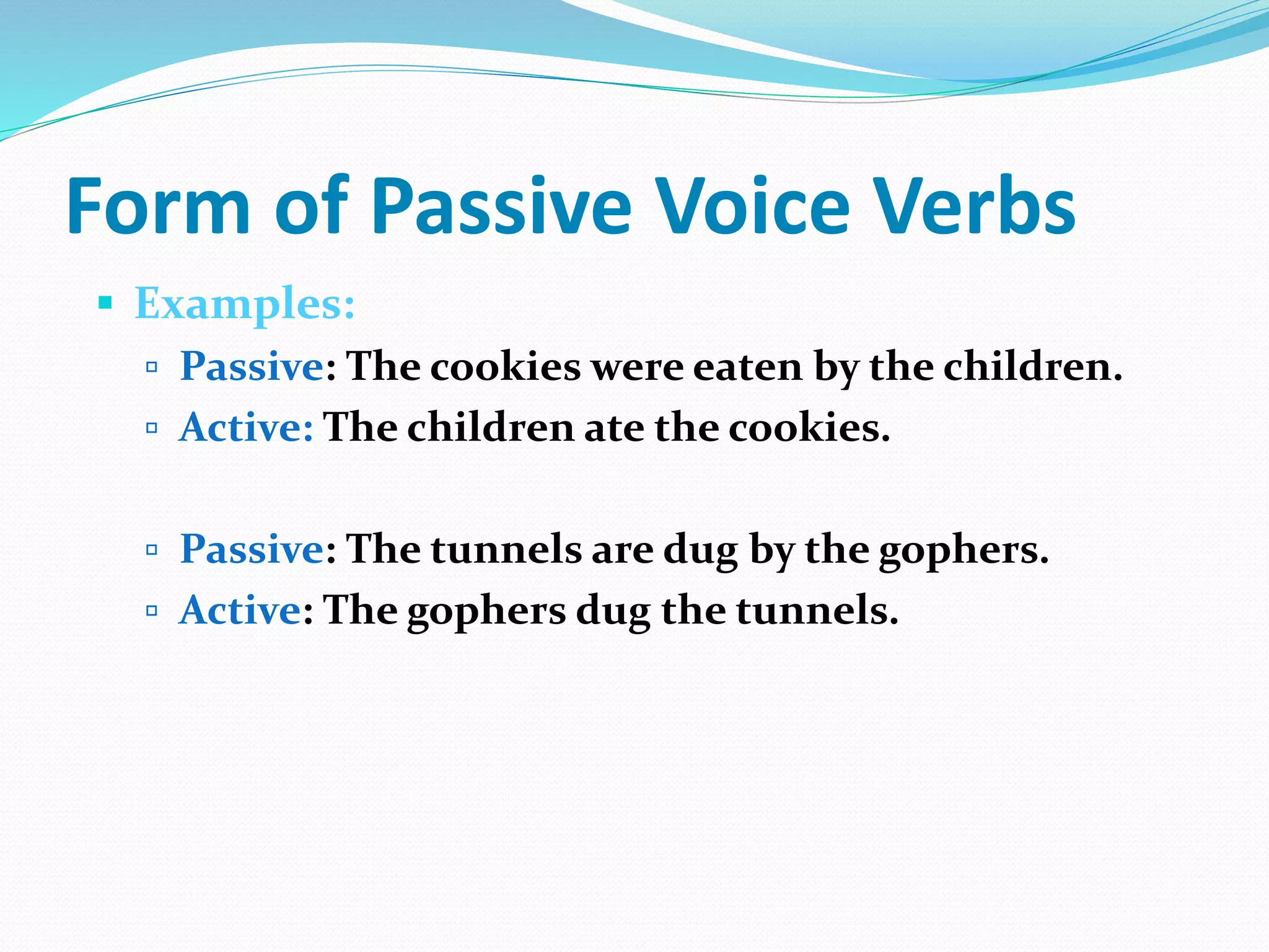 Form of Passive Voice Verbs
 Examples:
 Passive: The cookies were eaten by the children.
 Active: The children ate the cookies.
 Passive: The tunnels are dug by the gophers.
 Active: The gophers dug the tunnels.
 