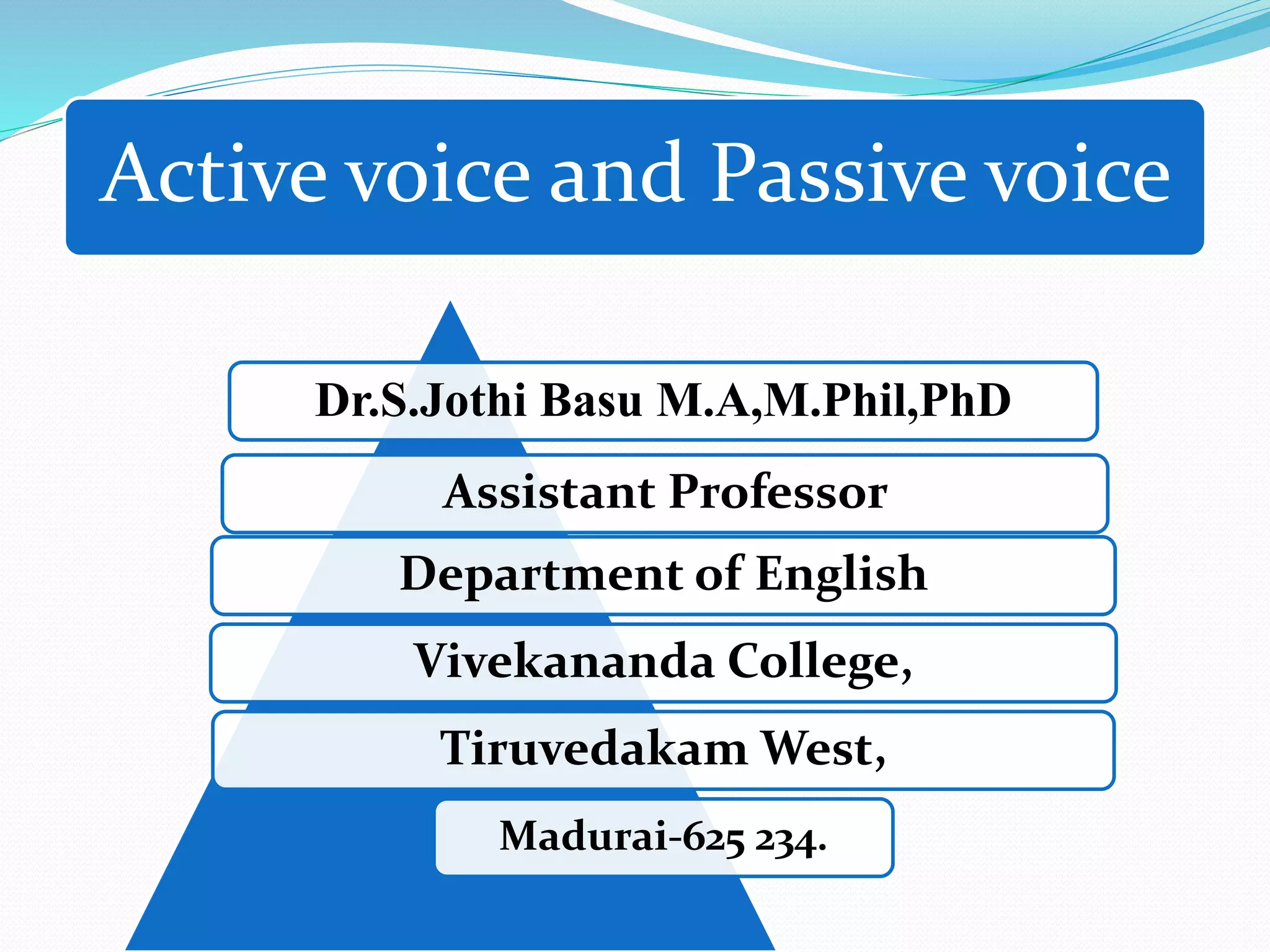 Active voice and Passive voice
Dr.S.Jothi Basu M.A,M.Phil,PhD
Assistant Professor
Department of English
Vivekananda College,
Tiruvedakam West,
Madurai-625 234.
 