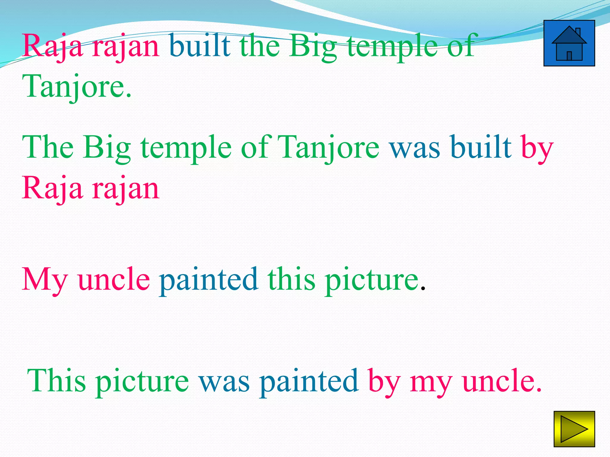 Raja rajan built the Big temple of
Tanjore.
The Big temple of Tanjore was built by
Raja rajan
My uncle painted this picture.
This picture was painted by my uncle.
 