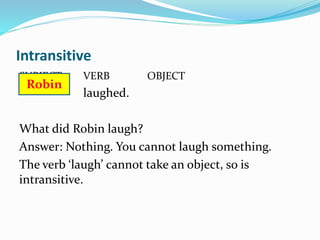 Some verbs are transitive and
intransitive
 I ran the race (transitive)
 I ran (intransitive)
If you want to know if a v...