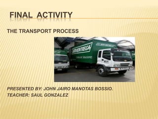 FINAL ACTIVITY
THE TRANSPORT PROCESS




PRESENTED BY: JOHN JAIRO MANOTAS BOSSIO.
TEACHER: SAUL GONZALEZ
 