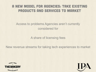 A NEW MODEL for agencies: TakE existing
PRODUCTS AND SERVICES to market
Access to problems Agencies aren’t currently
considered for
A share of licensing fees
New revenue streams for taking tech experiences to market

 