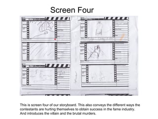 Screen Four




This is screen four of our storyboard. This also conveys the different ways the
contestants are hurting themselves to obtain success in the fame industry.
And introduces the villain and the brutal murders.
 