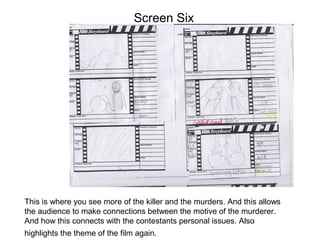 Screen Six




This is where you see more of the killer and the murders. And this allows
the audience to make connections between the motive of the murderer.
And how this connects with the contestants personal issues. Also
highlights the theme of the film again.
 