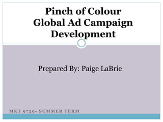 MKT 9739- SUMMER TERM
Pinch of Colour
Global Ad Campaign
Development
Prepared By: Paige LaBrie
 