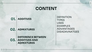 CONTENT
01.
02.
03.
ADDITIVES
ADMIXTURES
DIFFERENCE BETWEEN
ADDITIVES AND
ADMIXTURES
DEFINITION
TYPES
USES
EXAMPLES
ADVANTAGES
DISADAVNATGES
 