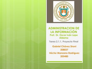 ADMINISTRACION DE
 LA INFORMACIÓN
Prof.: Dr. Oscar Iván Lepe
           Aldama
Tarea 2.1.1, Proyecto Final

  Gabriel Chávez Sironi
         208037
Héctor Manzano Rodríguez
         205480
 