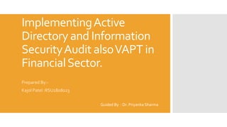 ImplementingActive
Directory and Information
SecurityAudit alsoVAPT in
FinancialSector.
Prepared By:-
Kajol Patel :RSU1808023
Guided By : Dr. Priyanka Sharma
 