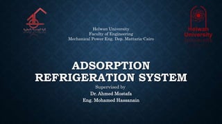 ADSORPTION
REFRIGERATION SYSTEM
Supervised by
Dr. Ahmed Mostafa
Eng. Mohamed Hassanain
Helwan University
Faculty of Engineering
Mechanical Power Eng. Dep. Mattaria-Cairo
 