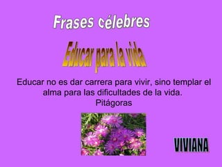 Educar no es dar carrera para vivir, sino templar el alma para las dificultades de la vida.  Pitágoras Frases célebres Educar para la vida VIVIANA 