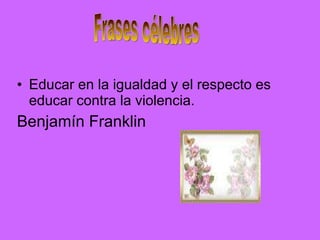 Educar en la igualdad y el respecto es educar contra la violencia.  Benjamín Franklin Frases célebres 