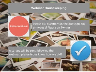 Webinar Housekeeping 
Please 
ask 
quesHons 
in 
the 
quesHon 
box 
or 
tweet 
@Piqora 
on 
TwiFer 
A 
survey 
will 
be 
s...