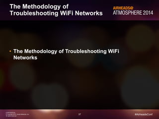 37 
CONFIDENTIAL 
© Copyright 2014. Aruba Networks, Inc. 
All rights reserved 
#AirheadsConf 
The Methodology of 
Troubleshooting WiFi Networks 
• The Methodology of Troubleshooting WiFi 
Networks 
 
