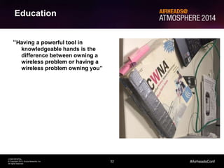 52 
CONFIDENTIAL 
© Copyright 2014. Aruba Networks, Inc. 
All rights reserved 
#AirheadsConf 
Education 
“Having a powerful tool in 
knowledgeable hands is the 
difference between owning a 
wireless problem or having a 
wireless problem owning you” 
 