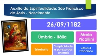 Auxílio da Espiritualidade: São Francisco
de Assis - Nascimento
26/09/1182
Úmbria - Itália
Estrebaria
Simplicidade
e pureza dos
animais
Maria
Picallini
Jesus &
Francisco
 