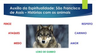 Auxílio da Espiritualidade: São Francisco
de Assis – Histórias com os animais
MEDO
ATAQUES
FEROZ
AMOR
RESPEITO
CARINHO
LOBO DE GUBBIO
 