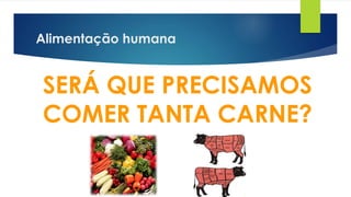 Alimentação humana
SERÁ QUE PRECISAMOS
COMER TANTA CARNE?
 