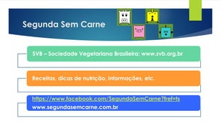 Segunda Sem Carne
SVB – Sociedade Vegetariana Brasileira: www.svb.org.br
Receitas, dicas de nutrição, informações, etc.
https://www.facebook.com/SegundaSemCarne?fref=ts
www.segundasemcarne.com.br
 