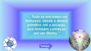 “... Tudo se encadeia na
Natureza, desde o átomo
primitivo até o arcanjo,
que também começou
por ser átomo.”
Tempo
 
