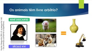 Os animais têm livre arbítrio?
Fonte:Pergunta595L.E.epergunta143
–OsanimaisconformeoEspiritismo
SÉCULO XVI
RENÉ DESCARTES
 