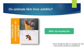 Os animais têm livre arbítrio?
Fonte: Pergunta 595 L.E. e pergunta 143
– Os animais conforme o Espiritismo
Limitadoàs
necessidadesda
vidafísica
Não há expiação
 