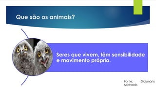 Que são os animais?
Seres que vivem, têm sensibilidade
e movimento próprio.
Fonte: Dicionário
Michaelis
 