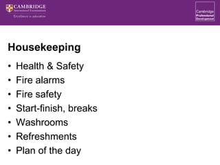 Housekeeping
• Health & Safety
• Fire alarms
• Fire safety
• Start-finish, breaks
• Washrooms
• Refreshments
• Plan of the day
 