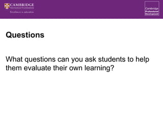 Questions
What questions can you ask students to help
them evaluate their own learning?
 