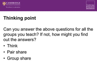 Thinking point
Can you answer the above questions for all the
groups you teach? If not, how might you find
out the answers?
• Think
• Pair share
• Group share
 