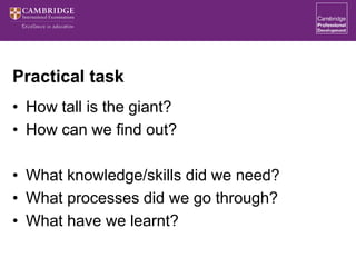 Practical task
• How tall is the giant?
• How can we find out?
• What knowledge/skills did we need?
• What processes did we go through?
• What have we learnt?
 