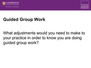 Guided Group Work
What adjustments would you need to make to
your practice in order to know you are doing
guided group work?
 