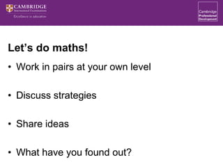 Let’s do maths!
• Work in pairs at your own level
• Discuss strategies
• Share ideas
• What have you found out?
 