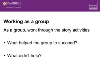 Working as a group
As a group, work through the story activities
• What helped the group to succeed?
• What didn’t help?
 