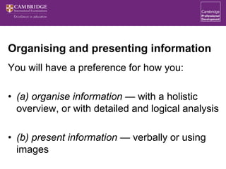Organising and presenting information
You will have a preference for how you:
• (a) organise information — with a holistic
overview, or with detailed and logical analysis
• (b) present information — verbally or using
images
 