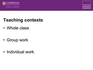 Teaching contexts
• Whole class
• Group work
• Individual work
 