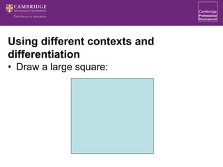 Using different contexts and
differentiation
• Draw a large square:
 