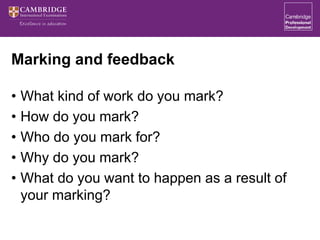 Marking and feedback
• What kind of work do you mark?
• How do you mark?
• Who do you mark for?
• Why do you mark?
• What do you want to happen as a result of
your marking?
 