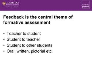 Feedback is the central theme of
formative assessment
• Teacher to student
• Student to teacher
• Student to other students
• Oral, written, pictorial etc.
 