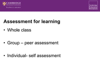 Assessment for learning
• Whole class
• Group – peer assessment
• Individual- self assessment
 