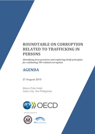 ROUNDTABLE+ON+CORRUPTION+
RELATED+TO+TRAFFICKING+IN+
PERSONS+
Identifying*best*practices*and*exploring*draft*principles*
for*combating*TIP7related*corruption*
AGENDA+
27 August 2015
Marco Polo Hotel
Cebu City, the Philippines
with the support of
 