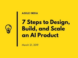 7 Steps to Design,
Build, and Scale
an AI Product
AGILE INDIA
March 21, 2019
 