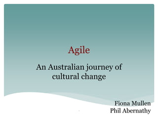Agile
An Australian journey of
cultural change

1

Fiona Mullen
Phil Abernathy

 