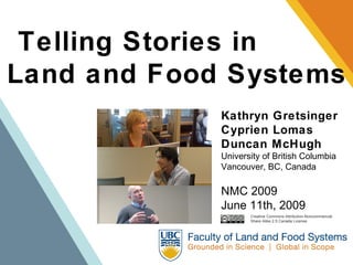 Telling Stories in  Land and Food Systems Kathryn Gretsinger Cyprien Lomas Duncan McHugh University of British Columbia Vancouver, BC, Canada NMC 2009 June 11th, 2009 Creative Commons Attribution-Noncommercial- Share Alike 2.5 Canada License 